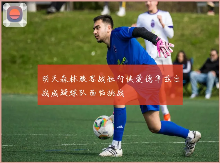 明天森林狼客战独行侠爱德华兹出战成疑球队面临挑战
