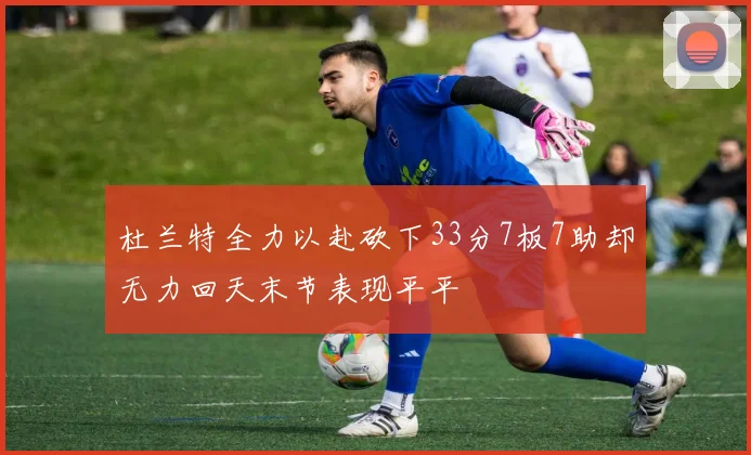 杜兰特全力以赴砍下33分7板7助却无力回天末节表现平平