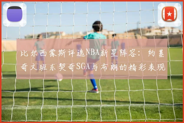 比尔西蒙斯评选NBA新星阵容：约基奇文班东契奇SGA与布朗的精彩表现