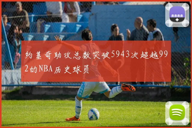 约基奇助攻总数突破5943次超越992的NBA历史球员