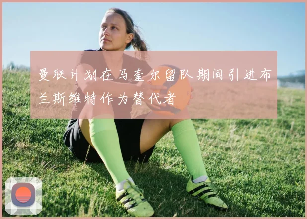 曼联计划在马奎尔留队期间引进布兰斯维特作为替代者