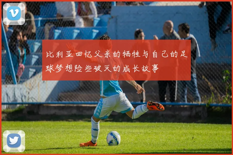 比利亚回忆父亲的牺牲与自己的足球梦想险些破灭的成长故事