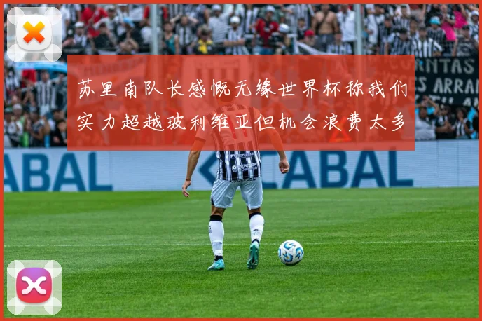 苏里南队长感慨无缘世界杯称我们实力超越玻利维亚但机会浪费太多