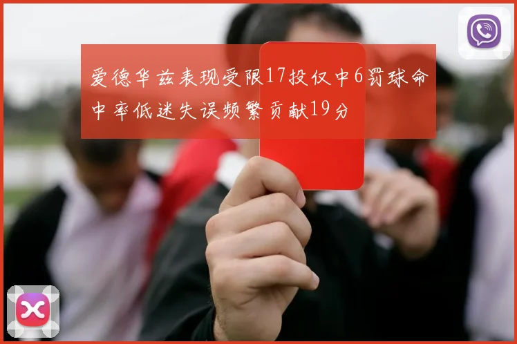 爱德华兹表现受限17投仅中6罚球命中率低迷失误频繁贡献19分