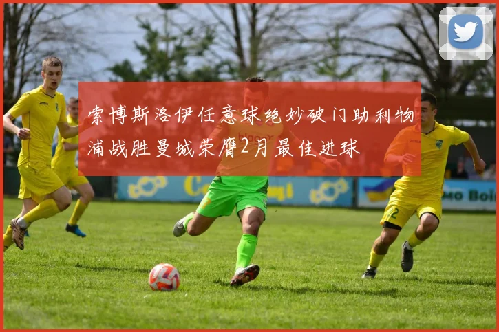 索博斯洛伊任意球绝妙破门助利物浦战胜曼城荣膺2月最佳进球