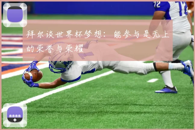 拜尔谈世界杯梦想：能参与是无上的荣誉与荣耀