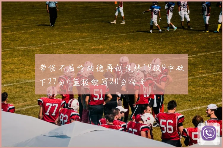 带伤不屈伦纳德再创佳绩19投9中砍下27分6篮板续写20分传奇