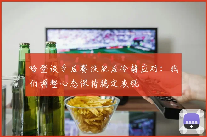 哈登谈季后赛技犯后冷静应对：我们调整心态保持稳定表现