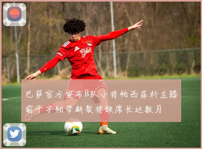 巴萨官方宣布B队小将帕西菲科左膝前十字韧带断裂将缺席长达数月